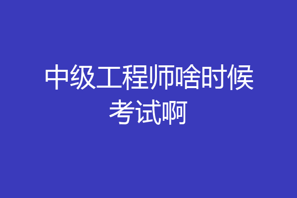 中级工程师啥时候考试啊