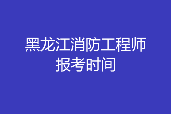 黑龙江消防工程师报考时间