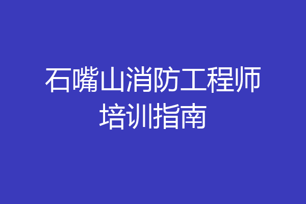 石嘴山消防工程师培训指南