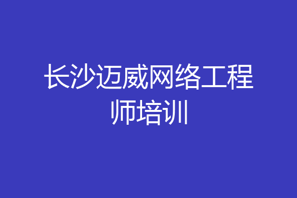 长沙迈威网络工程师培训