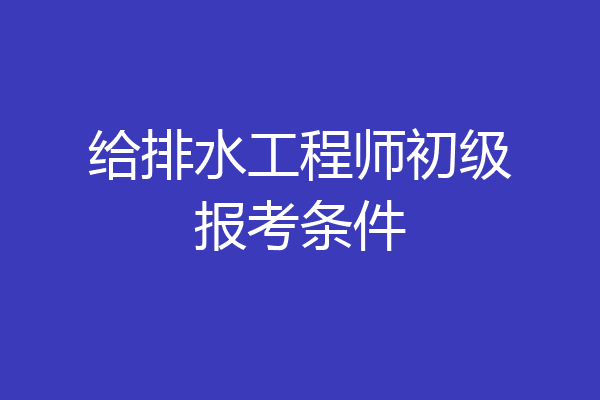给排水工程师初级报考条件