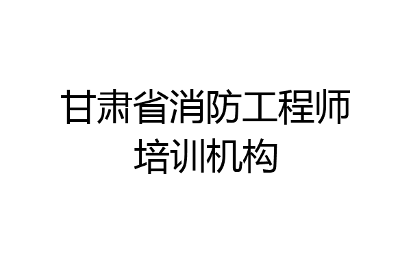 甘肃省消防工程师培训机构