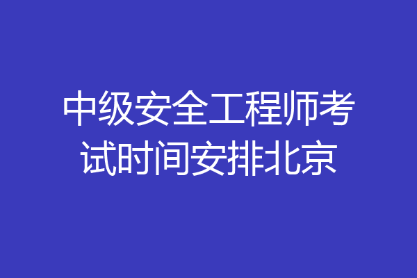 中级安全工程师考试时间安排北京