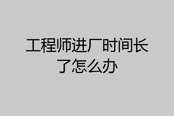 工程师进厂时间长了怎么办