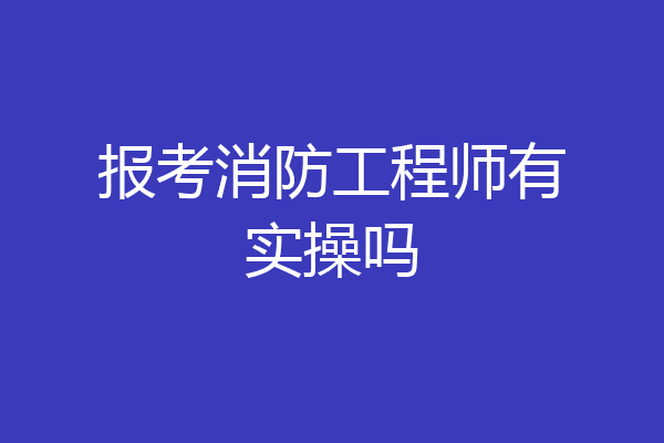 报考消防工程师有实操吗