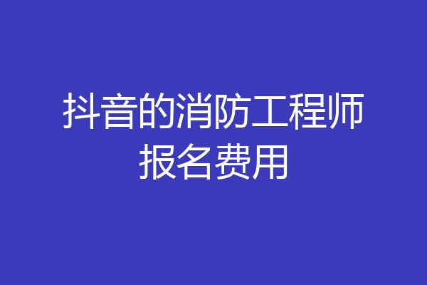 抖音的消防工程师报名费用
