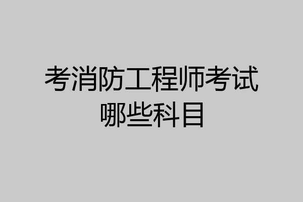 考消防工程师考试哪些科目