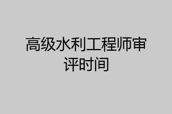 高级水利工程师审评时间