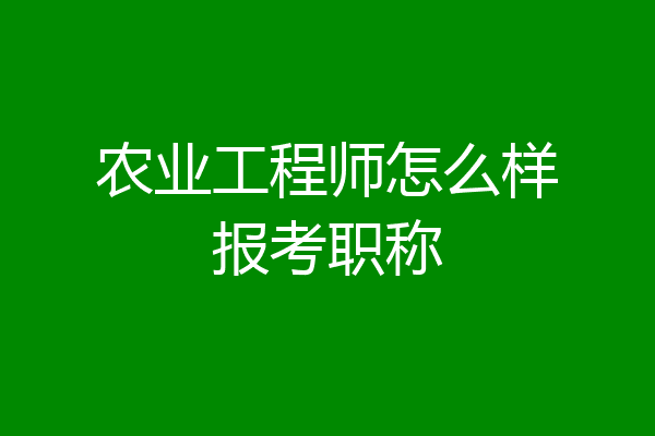农业工程师怎么样报考职称