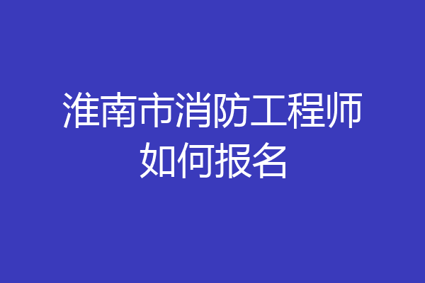 淮南市消防工程师如何报名