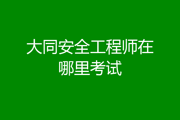 大同安全工程师在哪里考试