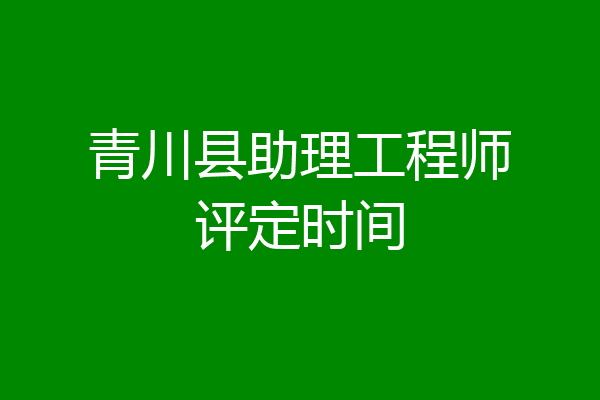 青川县助理工程师评定时间