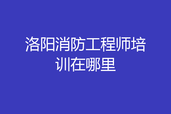 洛阳消防工程师培训在哪里