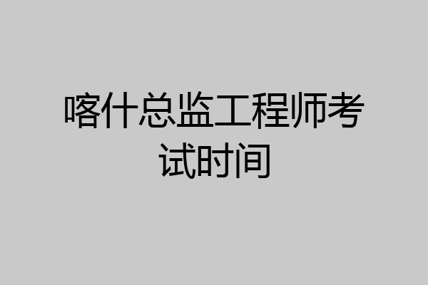 喀什总监工程师考试时间