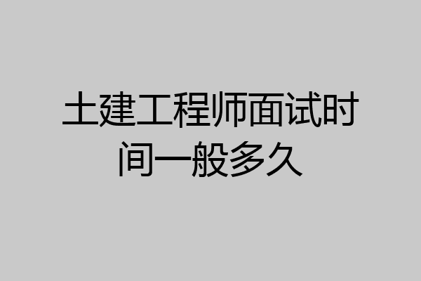 土建工程师面试时间一般多久
