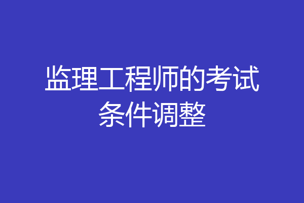 监理工程师的考试条件调整