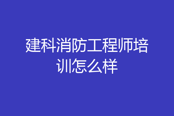 建科消防工程师培训怎么样
