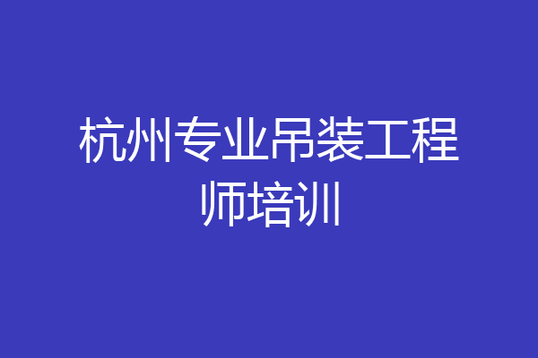 杭州专业吊装工程师培训