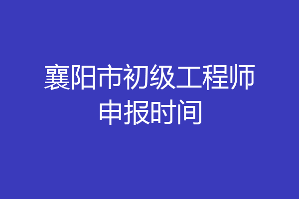 襄阳市初级工程师申报时间