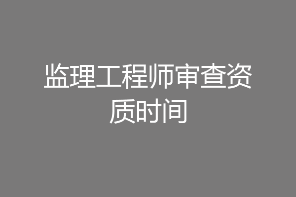 监理工程师审查资质时间