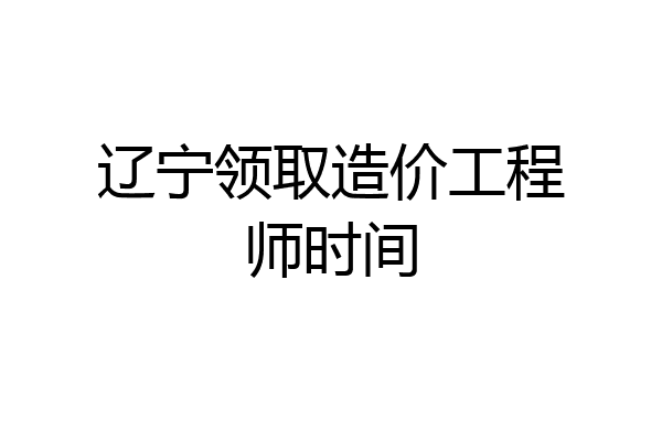 辽宁领取造价工程师时间