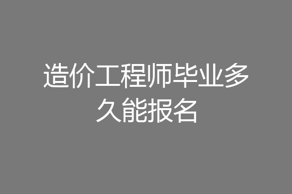 造价工程师毕业多久能报名