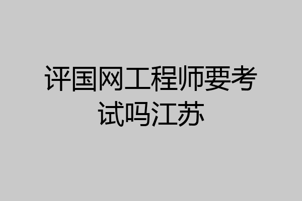 评国网工程师要考试吗江苏