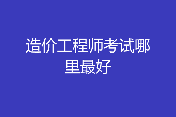 造价工程师考试哪里最好