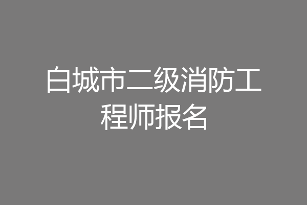 白城市二级消防工程师报名