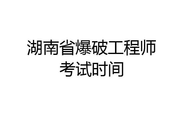 湖南省爆破工程师考试时间