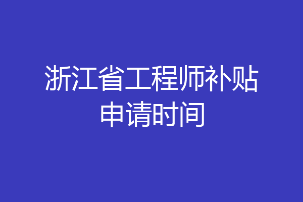 浙江省工程师补贴申请时间