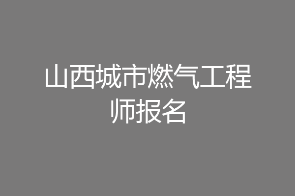 山西城市燃气工程师报名