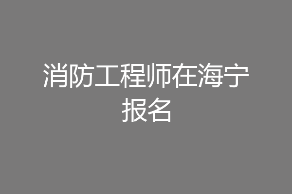 消防工程师在海宁报名