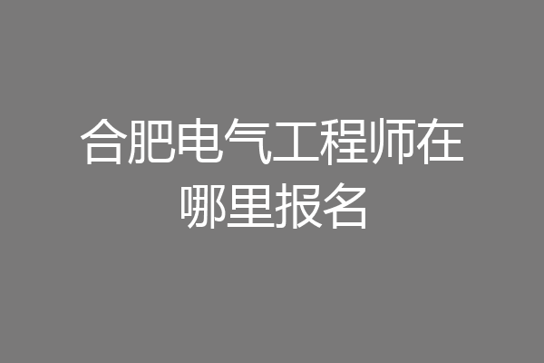 合肥电气工程师在哪里报名