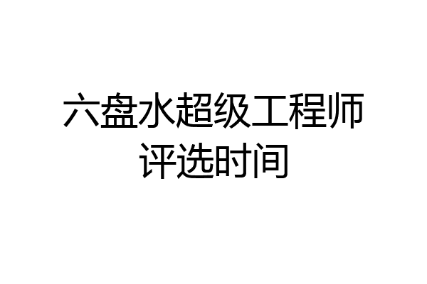 六盘水超级工程师评选时间