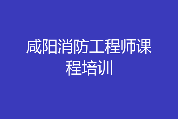 咸阳消防工程师课程培训
