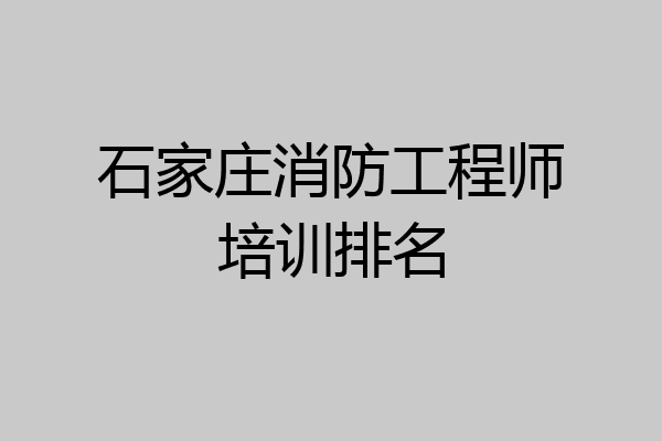石家庄消防工程师培训排名