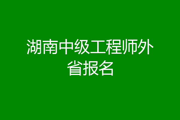 湖南中级工程师外省报名