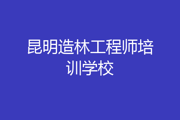 昆明造林工程师培训学校