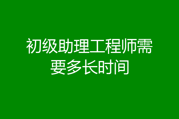 初级助理工程师需要多长时间