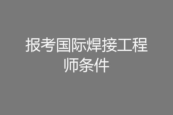 报考国际焊接工程师条件