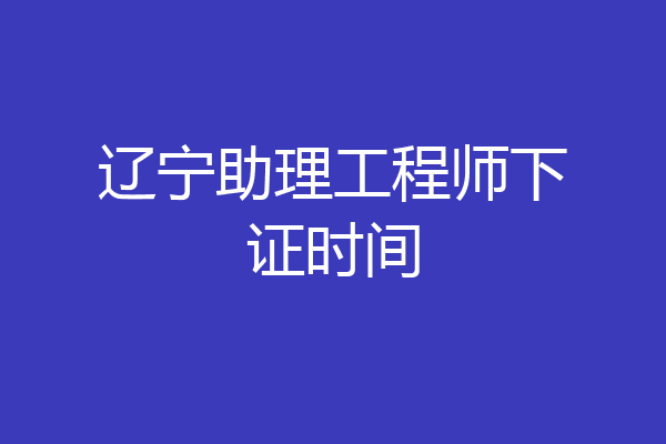 辽宁助理工程师下证时间