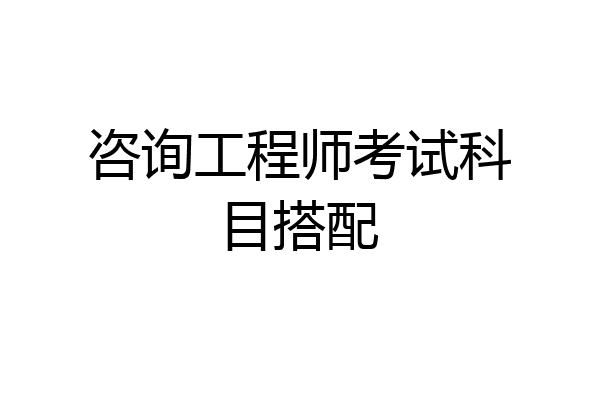 咨询工程师考试科目搭配