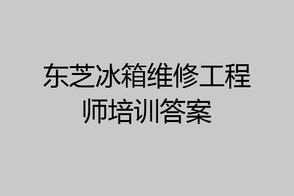 东芝冰箱维修工程师培训答案