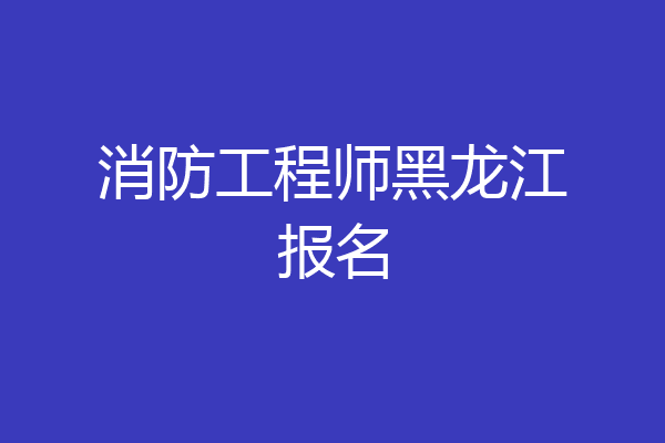 消防工程师黑龙江报名