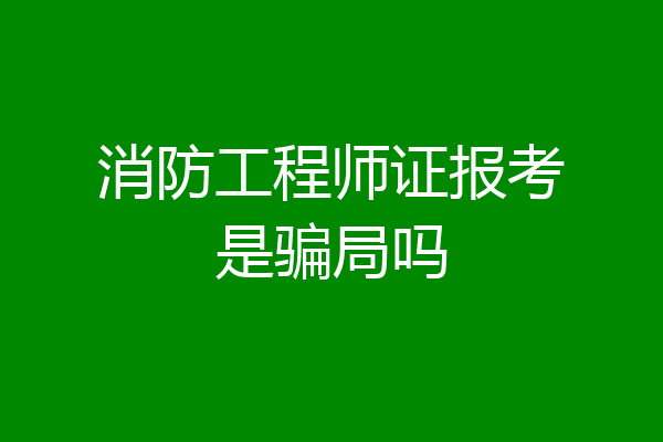消防工程师证报考是骗局吗