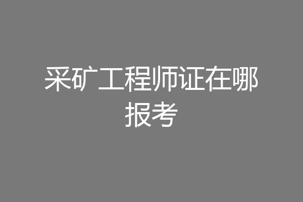 采矿工程师证在哪报考