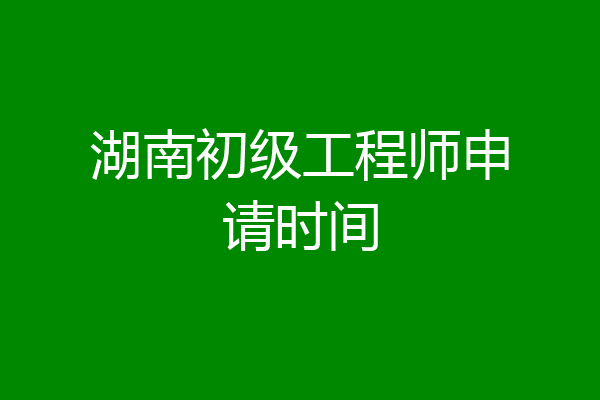湖南初级工程师申请时间