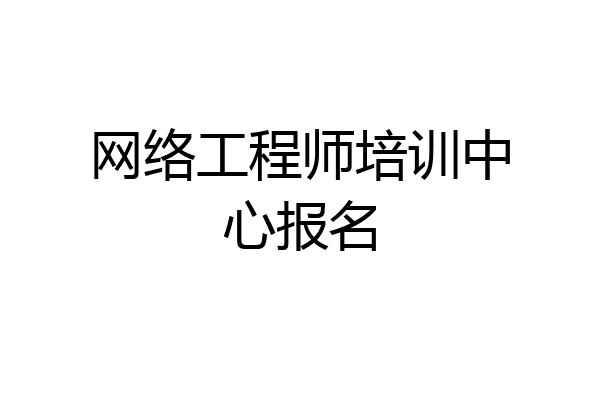 网络工程师培训中心报名