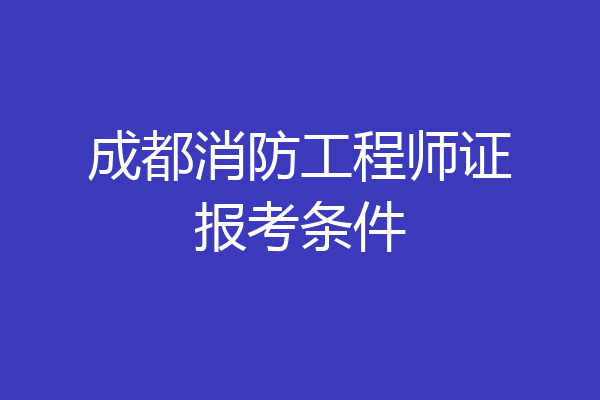 成都消防工程师证报考条件